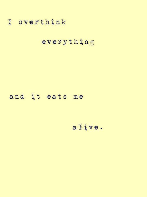 I overthink pretty much everything.. But im learning that where the trouble begins. Is in my own head